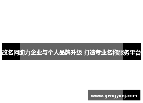 改名网助力企业与个人品牌升级 打造专业名称服务平台